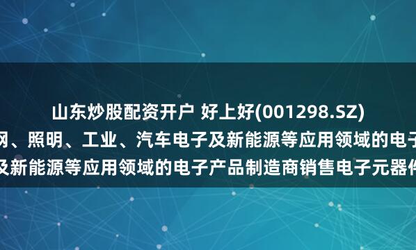 山东炒股配资开户 好上好(001298.SZ):主要向消费电子、物联网、照明、工业、汽车电子及新能源等应用领域的电子产品制造商销售电子元器件