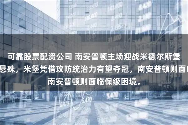 可靠股票配资公司 南安普顿主场迎战米德尔斯堡，双方实力悬殊，米堡凭借攻防统治力有望夺冠，南安普顿则面临保级困境。
