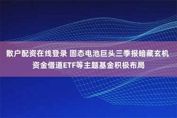 散户配资在线登录 固态电池巨头三季报暗藏玄机 资金借道ETF等主题基金积极布局