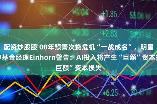 配资炒股股 08年预警次贷危机“一战成名”,明星对冲基金经理Einhorn警告:AI投入将产生“巨额”资本损失