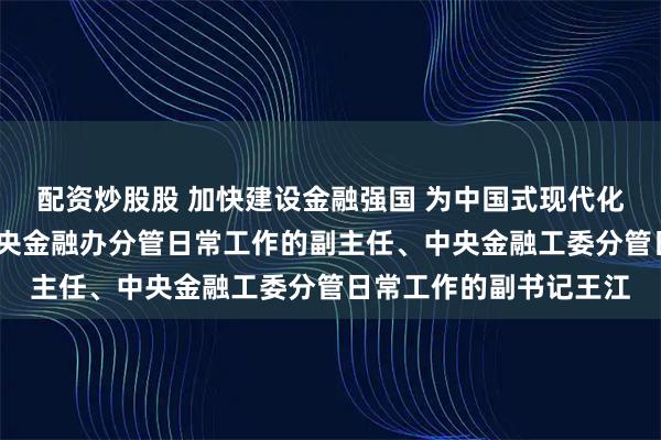 配资炒股股 加快建设金融强国 为中国式现代化提供有力支撑——访中央金融办分管日常工作的副主任、中央金融工委分管日常工作的副书记王江