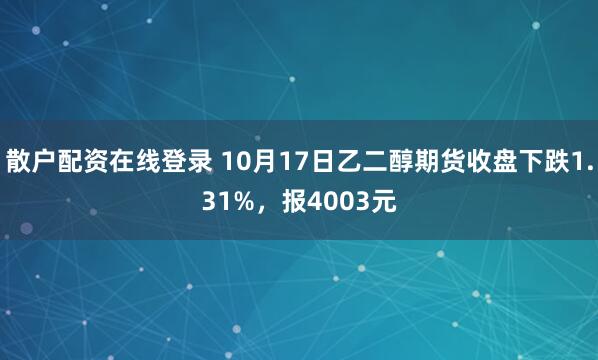 散户配资在线登录 10月17日乙二醇期货收盘下跌1.31%，报4003元