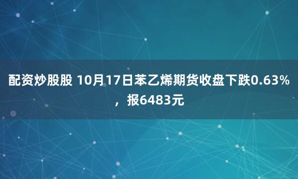 配资炒股股 10月17日苯乙烯期货收盘下跌0.63%，报6483元