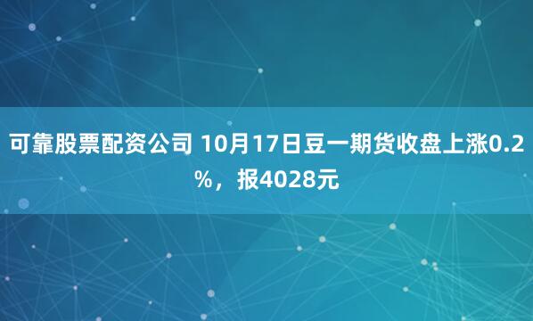可靠股票配资公司 10月17日豆一期货收盘上涨0.2%,报4028元
