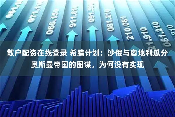 散户配资在线登录 希腊计划：沙俄与奥地利瓜分奥斯曼帝国的图谋，为何没有实现