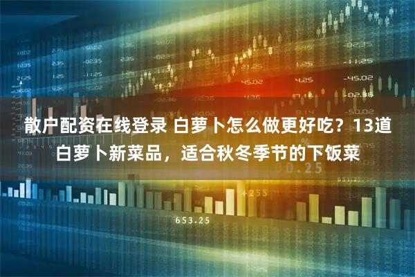 散户配资在线登录 白萝卜怎么做更好吃？13道白萝卜新菜品，适合秋冬季节的下饭菜