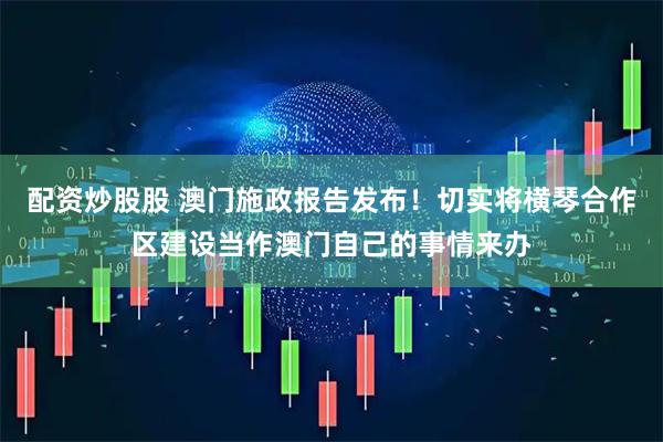 配资炒股股 澳门施政报告发布!切实将横琴合作区建设当作澳门自己的事情来办