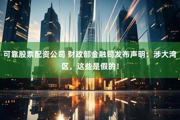 可靠股票配资公司 财政部金融司发布声明:涉大湾区,这些是假的!