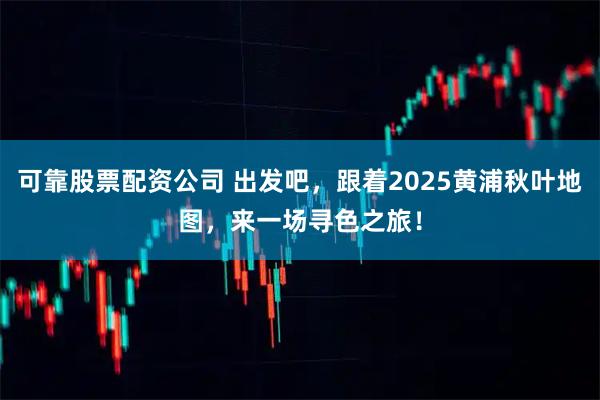 可靠股票配资公司 出发吧,跟着2025黄浦秋叶地图,来一场寻色之旅!